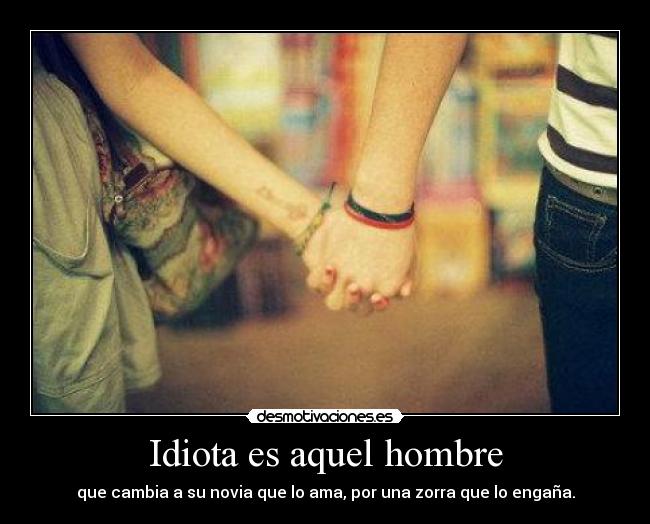 Idiota es aquel hombre - que cambia a su novia que lo ama, por una zorra que lo engaña.