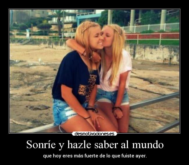 Sonríe y hazle saber al mundo - que hoy eres más fuerte de lo que fuiste ayer.