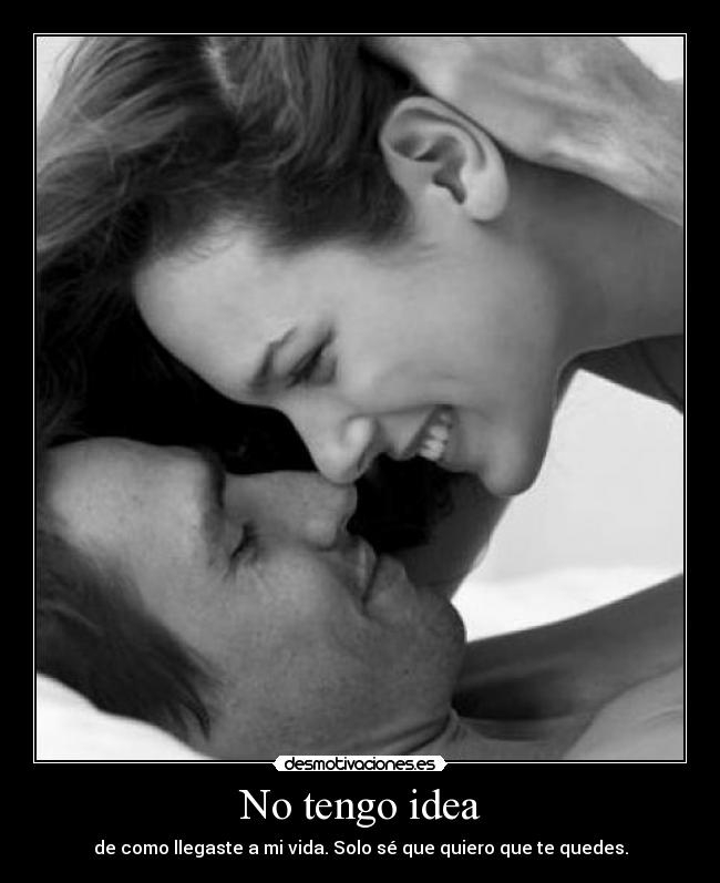 No tengo idea - de como llegaste a mi vida. Solo sé que quiero que te quedes.