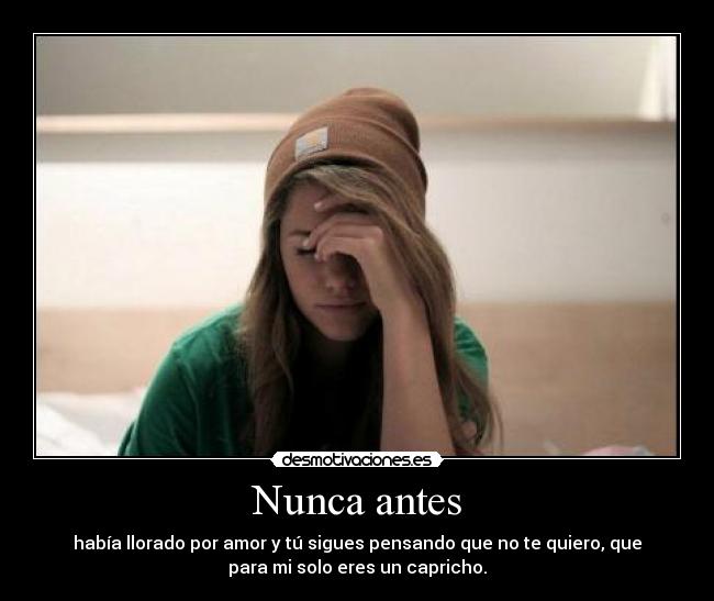 Nunca antes - había llorado por amor y tú sigues pensando que no te quiero, que
para mi solo eres un capricho.