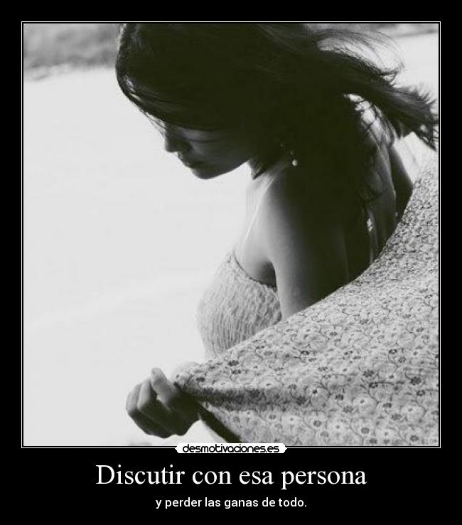 Discutir con esa persona - y perder las ganas de todo.