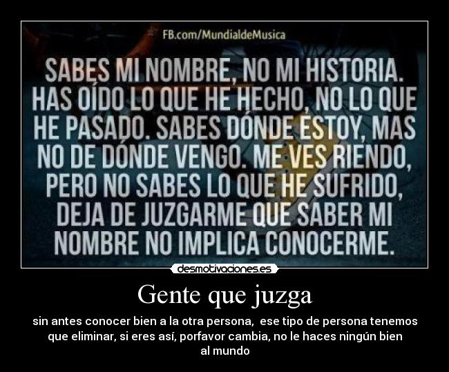 Gente que juzga - sin antes conocer bien a la otra persona, ese tipo de persona tenemos
que eliminar, si eres así, porfavor cambia, no le haces ningún bien
al mundo