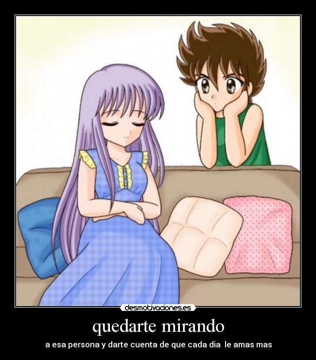 quedarte mirando - a esa persona y darte cuenta de que cada dia  le amas mas