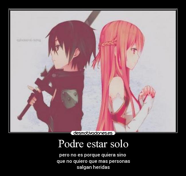 Podre estar solo - pero no es porque quiera sino 
que no quiero que mas personas
salgan heridas