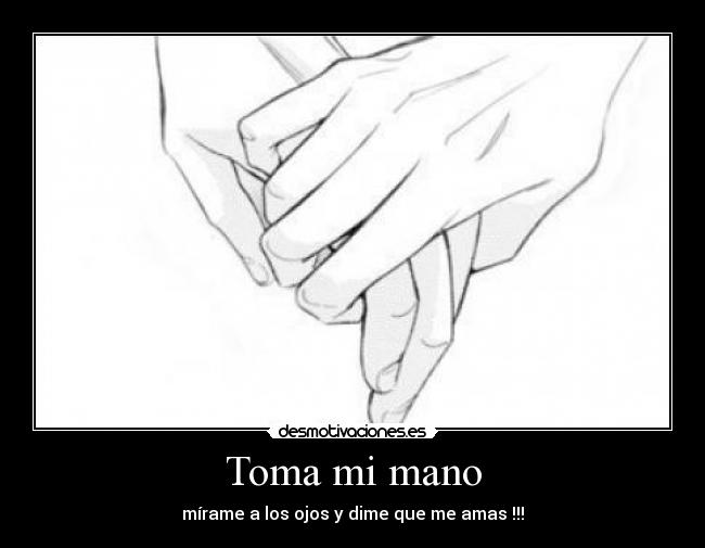 Toma mi mano - mírame a los ojos y dime que me amas !!!