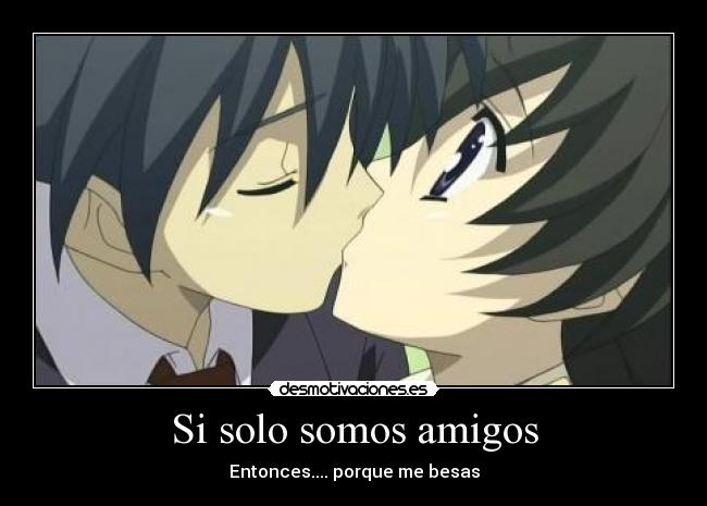Si solo somos amigos - Entonces.... porque me besas