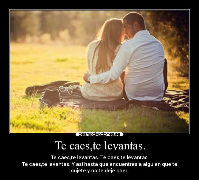 Te caes,te levantas. - Te caes,te levantas. Te caes,te levantas.
Te caes,te levantas. Y así hasta que encuentres a alguien que te sujete y no te deje caer.