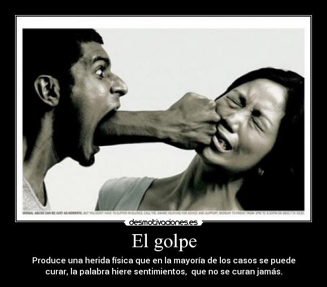 El golpe - Produce una herida física que en la mayoría de los casos se puede
curar, la palabra hiere sentimientos,  que no se curan jamás.
