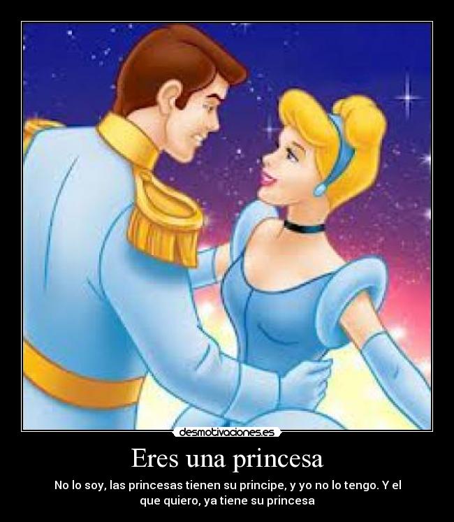 Eres una princesa - No lo soy, las princesas tienen su principe, y yo no lo tengo. Y el
que quiero, ya tiene su princesa
