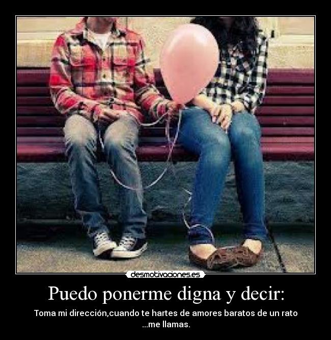 Puedo ponerme digna y decir: - Toma mi dirección,cuando te hartes de amores baratos de un rato
...me llamas.