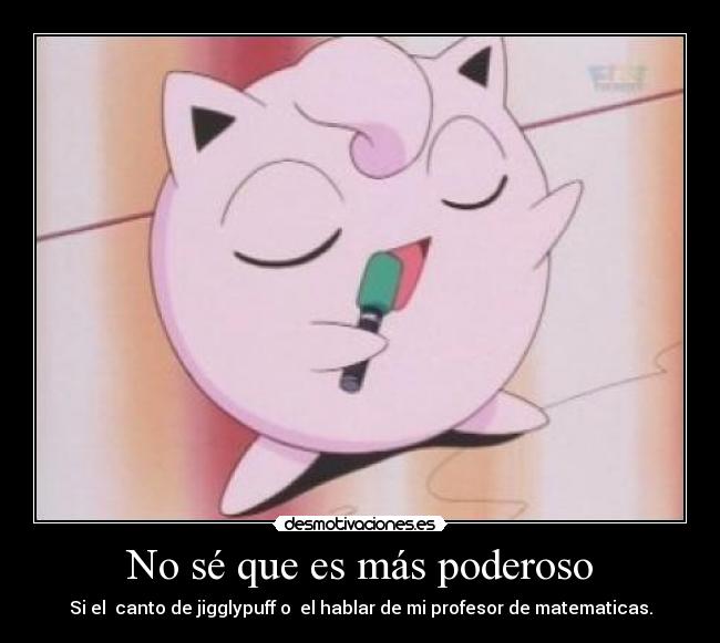 No sé que es más poderoso - Si el  canto de jigglypuff o  el hablar de mi profesor de matematicas.