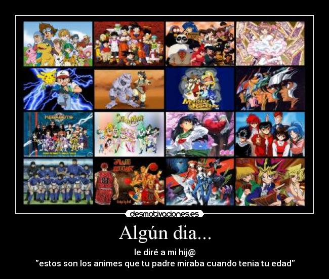 Algún dia... - le diré a mi hij@
estos son los animes que tu padre miraba cuando tenia tu edad