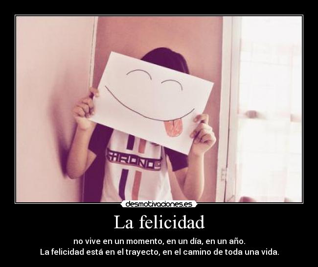 La felicidad - no vive en un momento, en un día, en un año.
La felicidad está en el trayecto, en el camino de toda una vida.