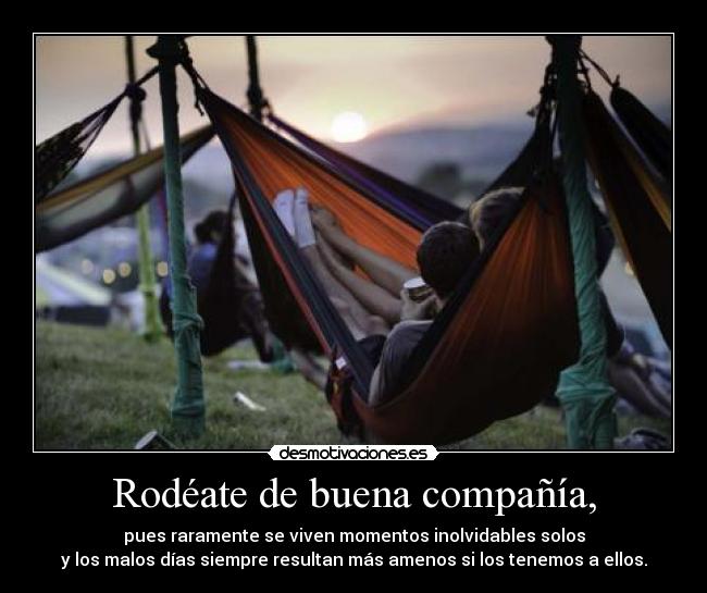 Rodéate de buena compañía, - pues raramente se viven momentos inolvidables solos
y los malos días siempre resultan más amenos si los tenemos a ellos.
