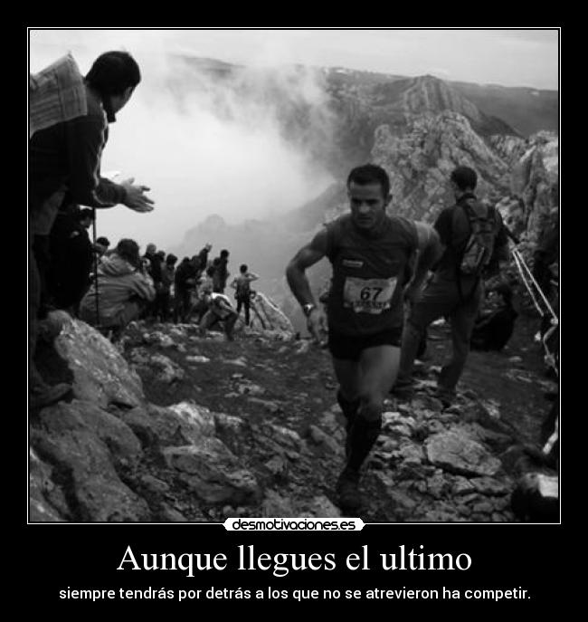 Aunque llegues el ultimo - siempre tendrás por detrás a los que no se atrevieron ha competir.