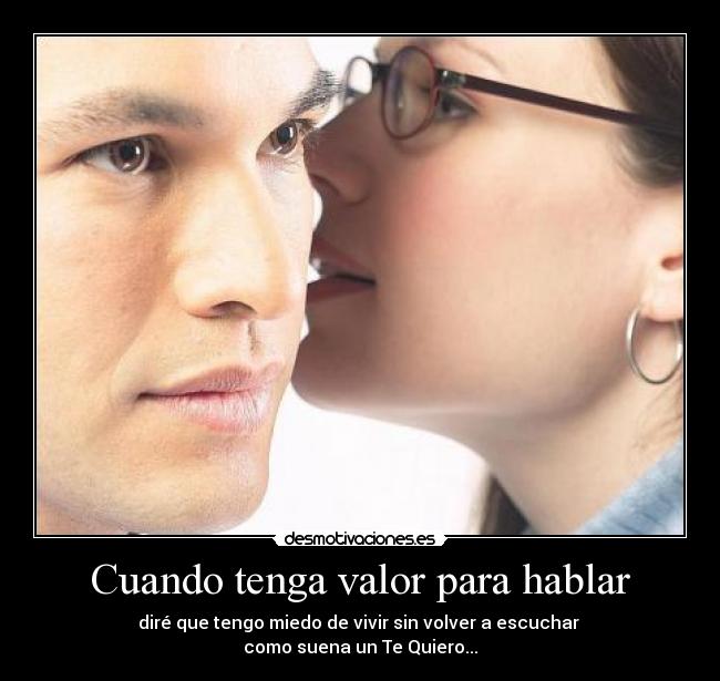 Cuando tenga valor para hablar - diré que tengo miedo de vivir sin volver a escuchar
como suena un Te Quiero...