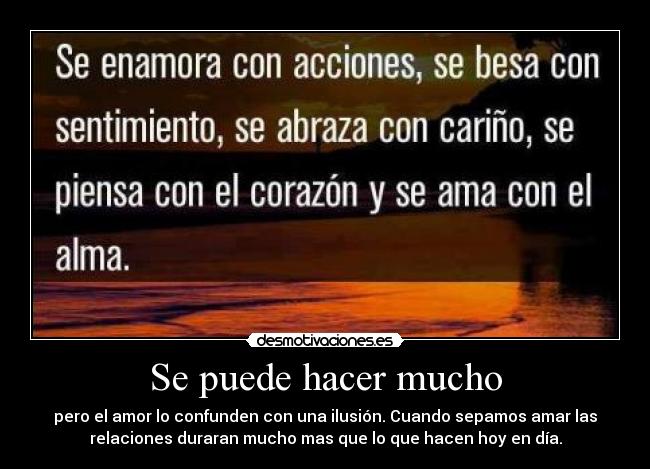 Se puede hacer mucho - pero el amor lo confunden con una ilusión. Cuando sepamos amar las
relaciones duraran mucho mas que lo que hacen hoy en día.