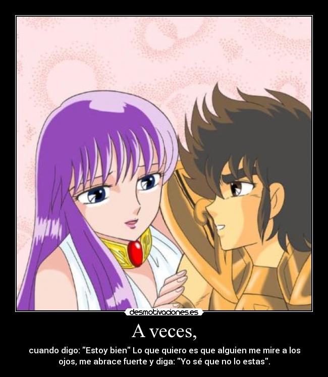 A veces, - cuando digo: Estoy bien Lo que quiero es que alguien me mire a los
ojos, me abrace fuerte y diga: Yo sé que no lo estas.