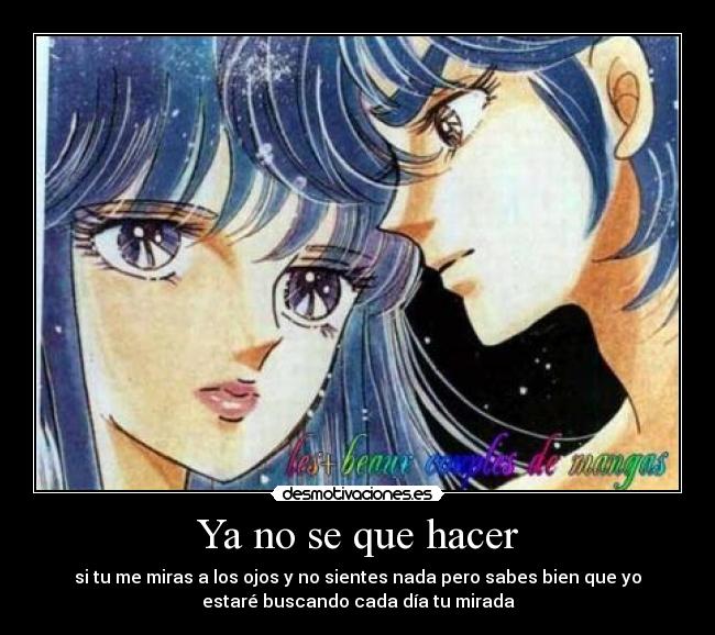 Ya no se que hacer - si tu me miras a los ojos y no sientes nada pero sabes bien que yo
estaré buscando cada día tu mirada