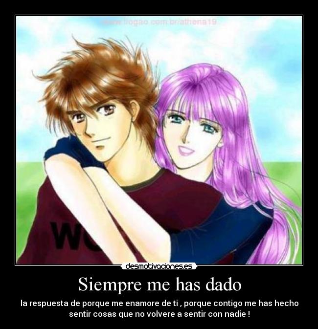 Siempre me has dado - la respuesta de porque me enamore de ti , porque contigo me has hecho
sentir cosas que no volvere a sentir con nadie !