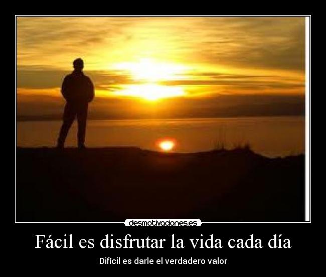Fácil es disfrutar la vida cada día - Difícil es darle el verdadero valor