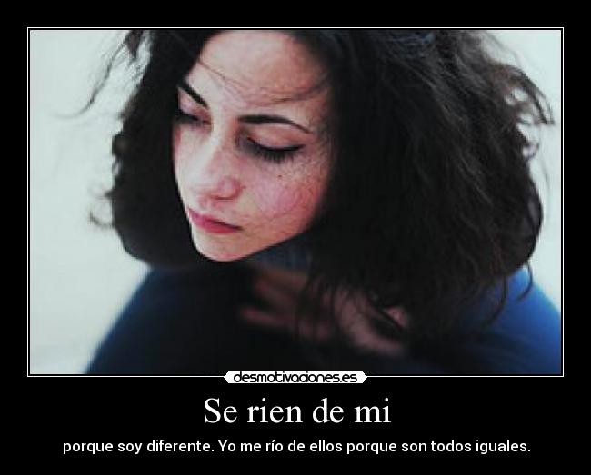 Se rien de mi - porque soy diferente. Yo me río de ellos porque son todos iguales.