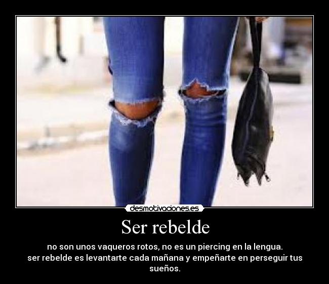 Ser rebelde - no son unos vaqueros rotos, no es un piercing en la lengua.
ser rebelde es levantarte cada mañana y empeñarte en perseguir tus sueños.