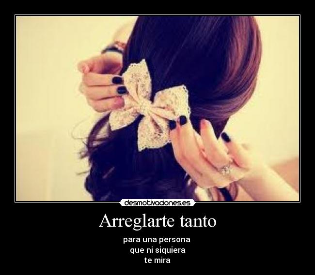 Arreglarte tanto - para una persona
que ni siquiera
te mira