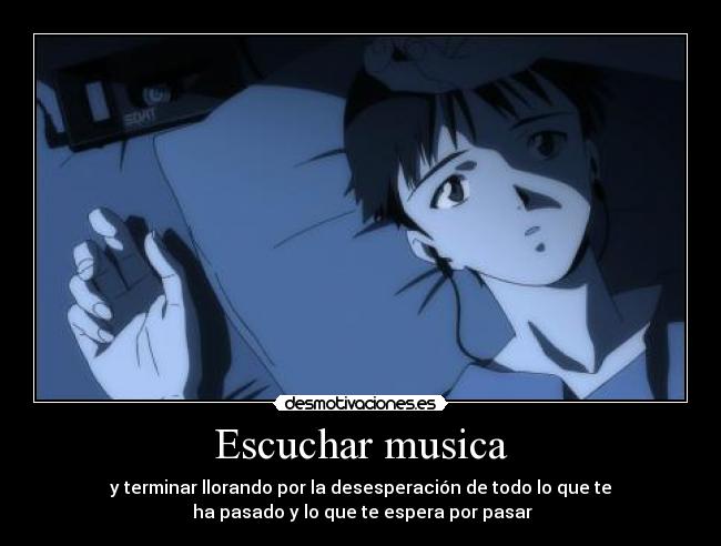 Escuchar musica - y terminar llorando por la desesperación de todo lo que te
ha pasado y lo que te espera por pasar