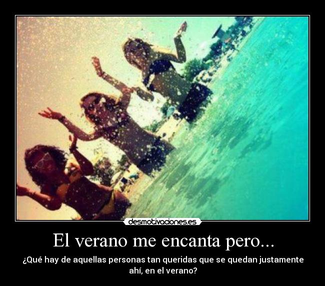 El verano me encanta pero... - ¿Qué hay de aquellas personas tan queridas que se quedan justamente
ahí, en el verano?