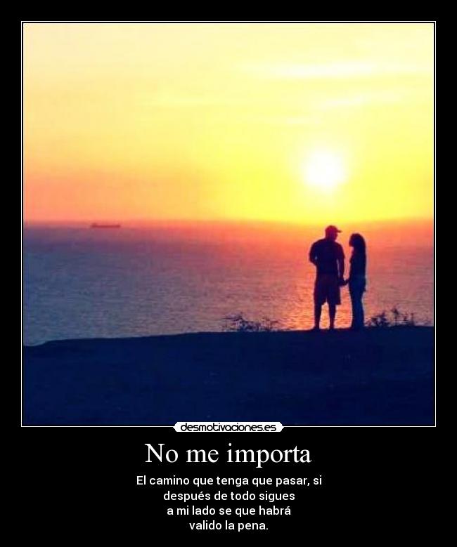 No me importa - El camino que tenga que pasar, si
después de todo sigues
a mi lado se que habrá
valido la pena.