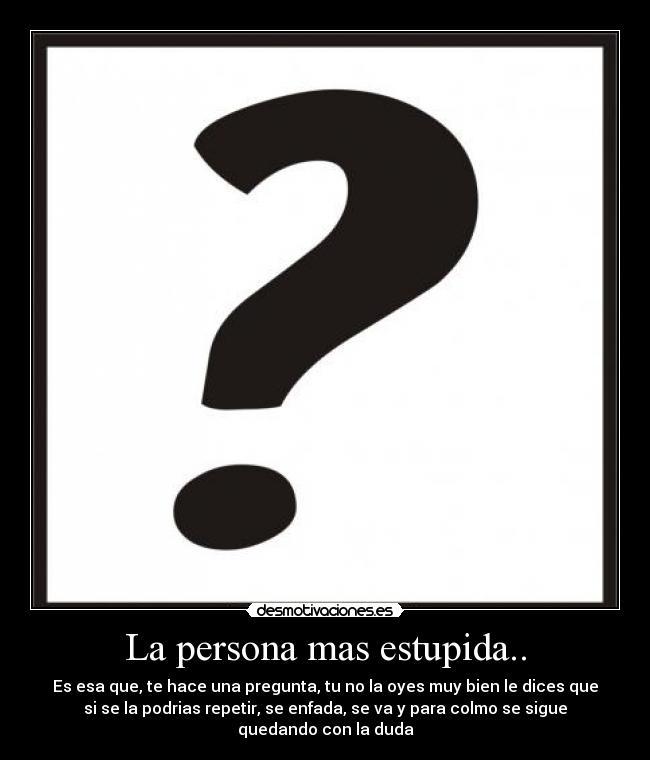 La persona mas estupida.. - Es esa que, te hace una pregunta, tu no la oyes muy bien le dices que
si se la podrias repetir, se enfada, se va y para colmo se sigue
quedando con la duda