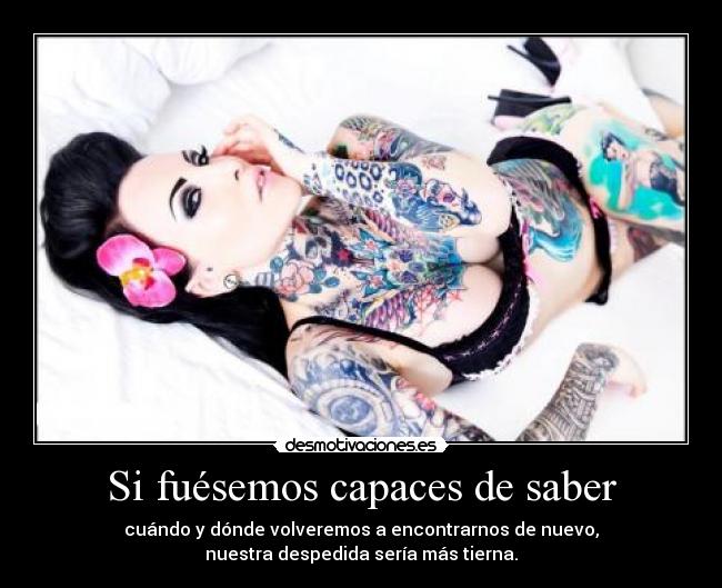 Si fuésemos capaces de saber - cuándo y dónde volveremos a encontrarnos de nuevo,
nuestra despedida sería más tierna.