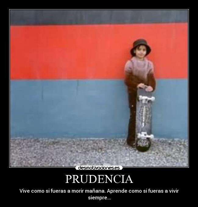 PRUDENCIA - Vive como si fueras a morir mañana. Aprende como si fueras a vivir siempre...