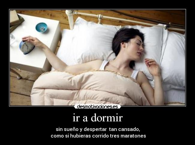 ir a dormir - sin sueño y despertar tan cansado,
como si hubieras corrido tres maratones