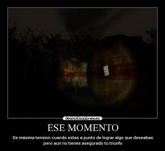 ESE MOMENTO - De máxima tension cuando estas a punto de lograr algo que deseabas
pero aun no tienes asegurado tu triunfo