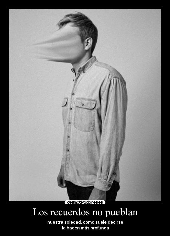 Los recuerdos no pueblan - nuestra soledad, como suele decirse
la hacen más profunda