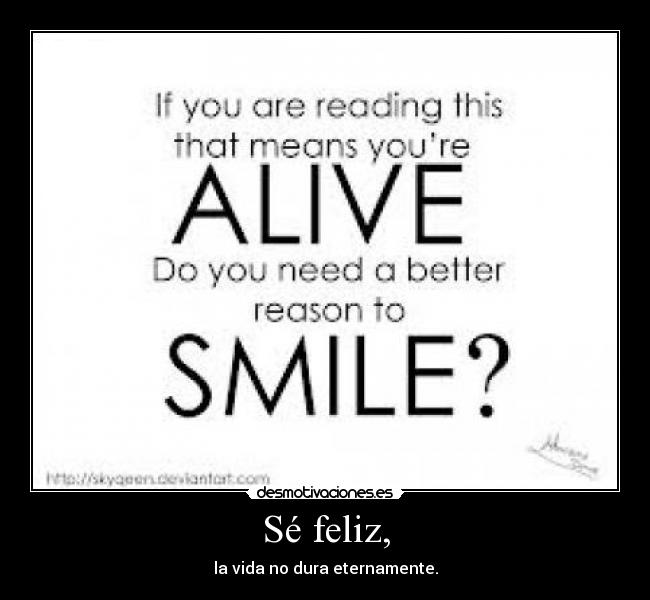 Sé feliz, - la vida no dura eternamente.