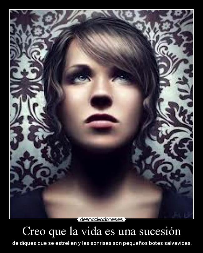 Creo que la vida es una sucesión - de diques que se estrellan y las sonrisas son pequeños botes salvavidas.