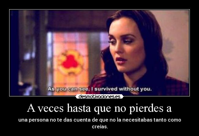 A veces hasta que no pierdes a - una persona no te das cuenta de que no la necesitabas tanto como creías.