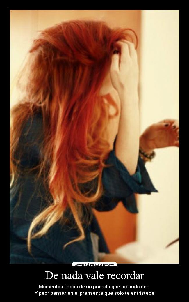 De nada vale recordar - Momentos lindos de un pasado que no pudo ser..
Y peor pensar en el prensente que solo te entristece