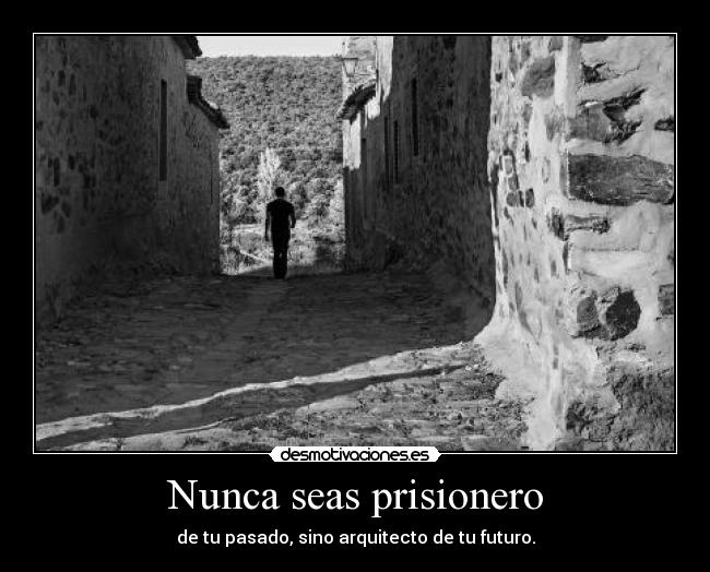 Nunca seas prisionero - de tu pasado, sino arquitecto de tu futuro.
