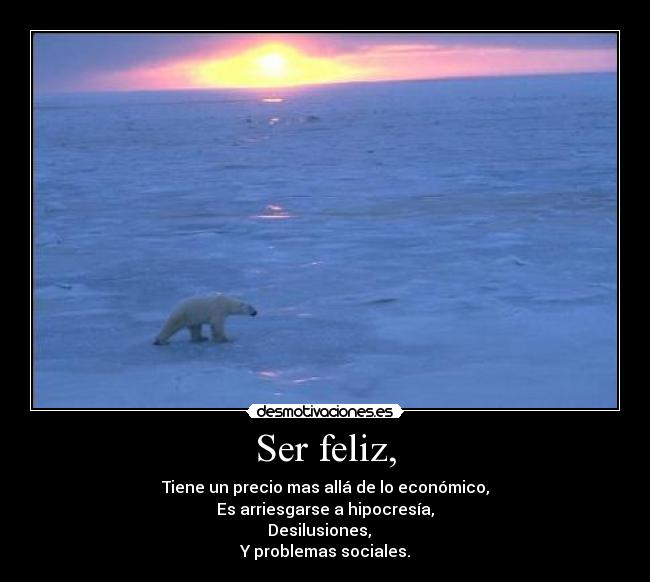 Ser feliz, - Tiene un precio mas allá de lo económico,
Es arriesgarse a hipocresía,
Desilusiones,
Y problemas sociales.