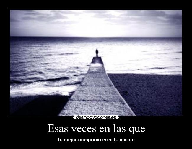 Esas veces en las que - tu mejor compañia eres tu mismo