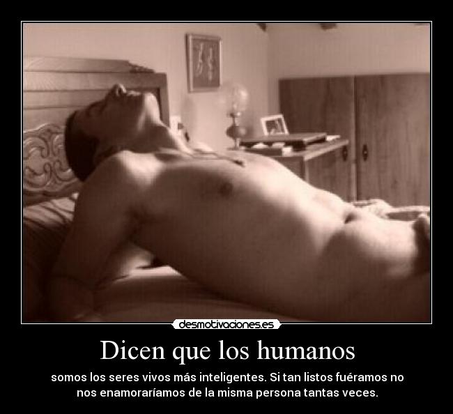 Dicen que los humanos - somos los seres vivos más inteligentes. Si tan listos fuéramos no
nos enamoraríamos de la misma persona tantas veces.