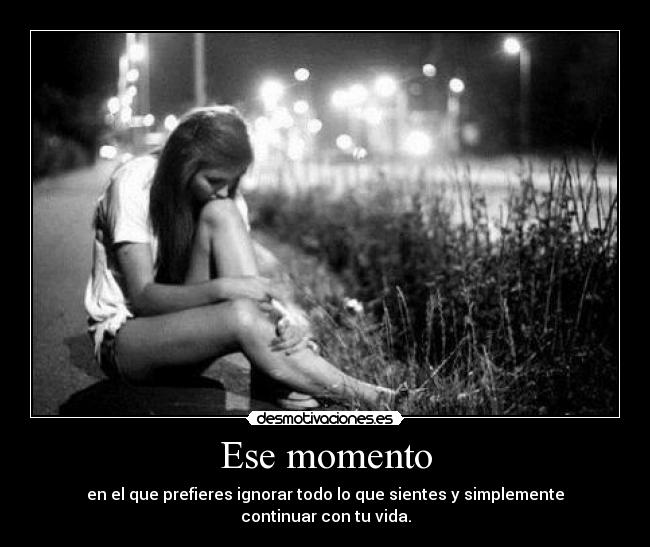 Ese momento - en el que prefieres ignorar todo lo que sientes y simplemente continuar con tu vida.