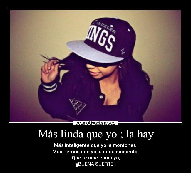Más linda que yo ; la hay - Más inteligente que yo; a montones 
Más tiernas que yo; a cada momento 
Que te ame como yo;
¡¡BUENA SUERTE!!