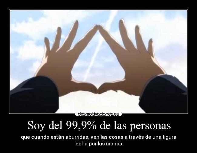 Soy del 99,9% de las personas - que cuando están aburridas, ven las cosas a través de una figura echa por las manos