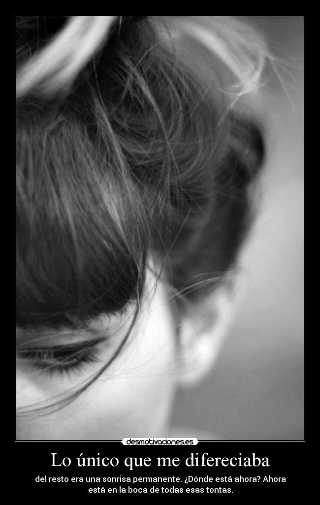 Lo único que me difereciaba - del resto era una sonrisa permanente. ¿Dónde está ahora? Ahora
está en la boca de todas esas tontas.