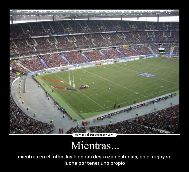 Mientras... - mientras en el futbol los hinchas destrozan estadios, en el rugby se
lucha por tener uno propio